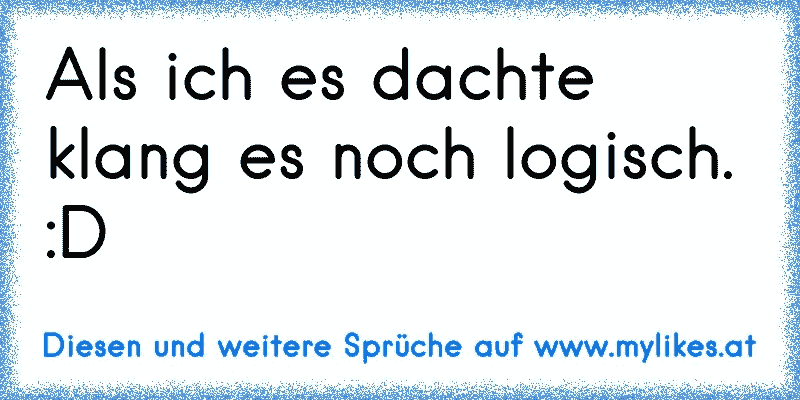 Als ich es dachte klang es noch logisch. :D
