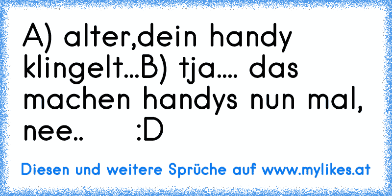 A) alter,dein handy klingelt...
B) tja.... das machen handys nun mal, nee..
     :D
