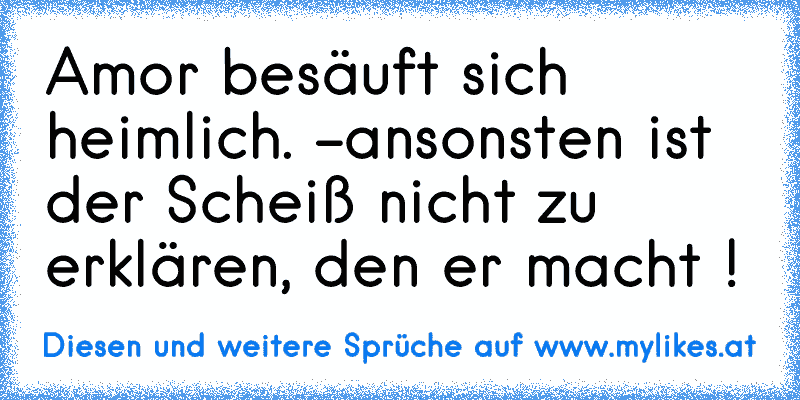 Amor besäuft sich heimlich. -ansonsten ist der Scheiß nicht zu erklären, den er macht !
