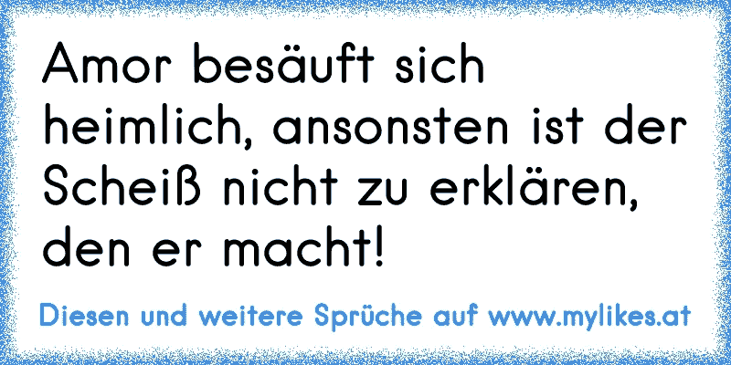 Amor besäuft sich heimlich, ansonsten ist der Scheiß nicht zu erklären, den er macht!
