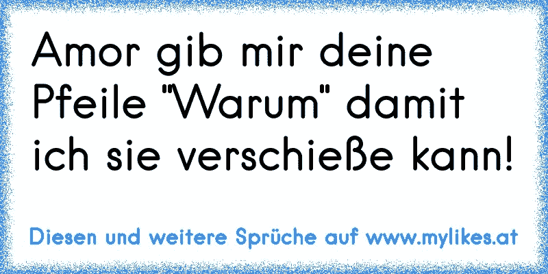 Amor gib mir deine Pfeile "Warum" damit ich sie verschieße kann!
