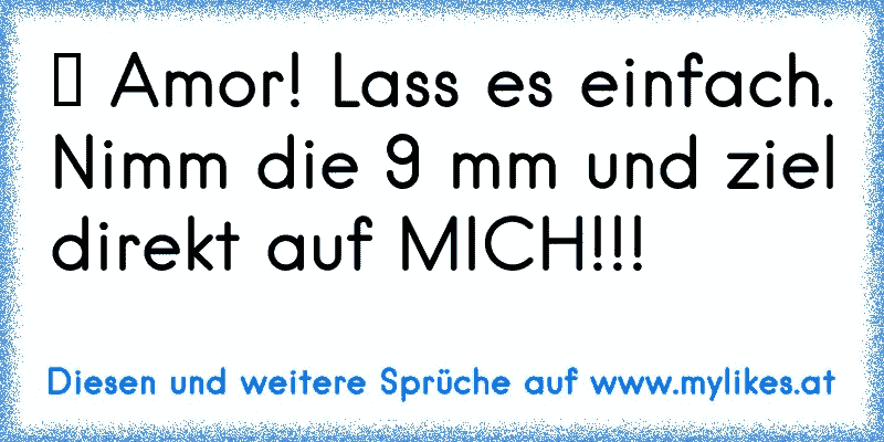 ★ Amor! Lass es einfach. Nimm die 9 mm und ziel direkt auf MICH!!!
