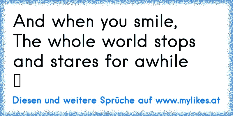 And when you smile,
The whole world stops and stares for awhile
♥
