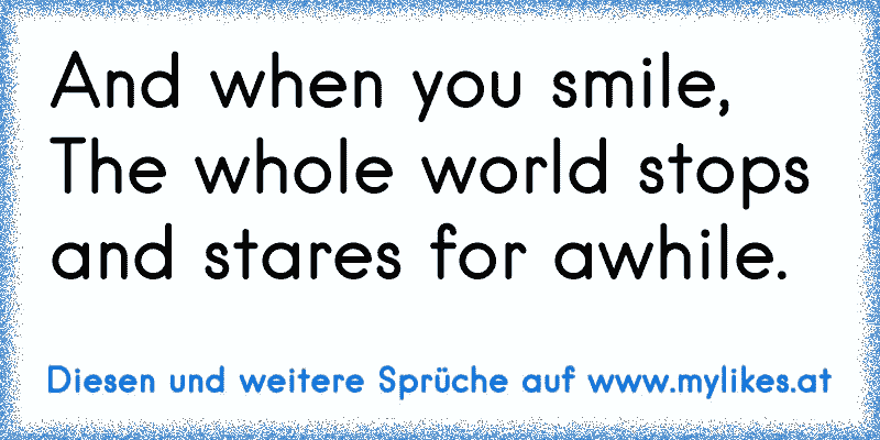 And when you smile,
The whole world stops and stares for awhile. 