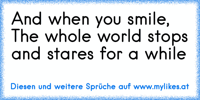 And when you smile,  The whole world stops and stares for a while ♥
