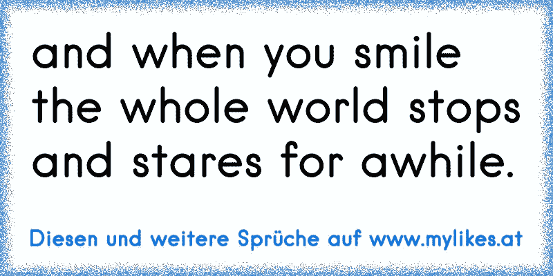 and when you smile
the whole world stops and stares for awhile.