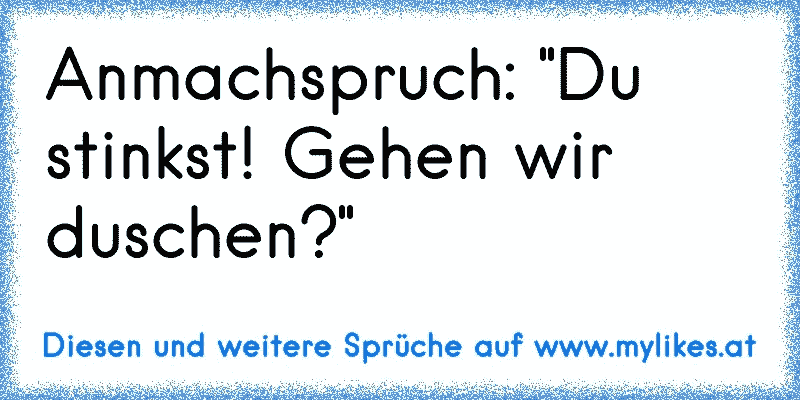 Anmachspruch: "Du stinkst! Gehen wir duschen?"
