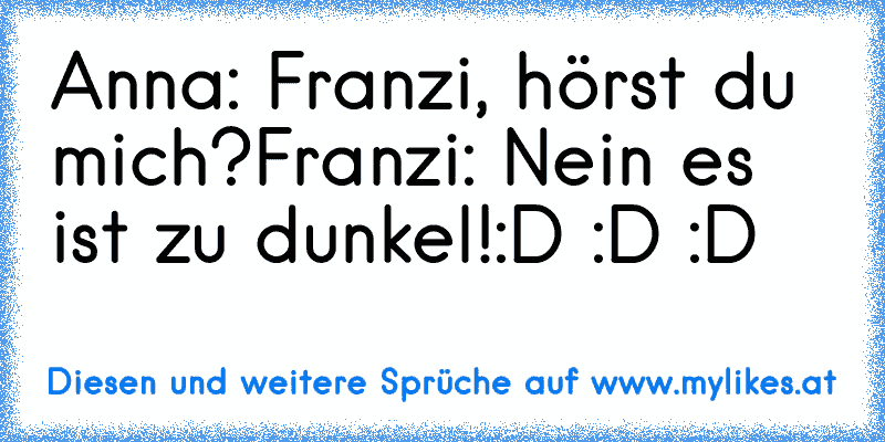 Anna: Franzi, hörst du mich?
Franzi: Nein es ist zu dunkel!
:D :D :D
