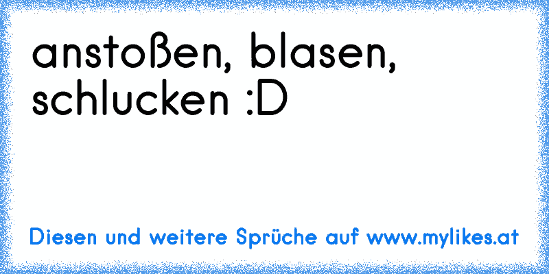 anstoßen, blasen, schlucken :D
