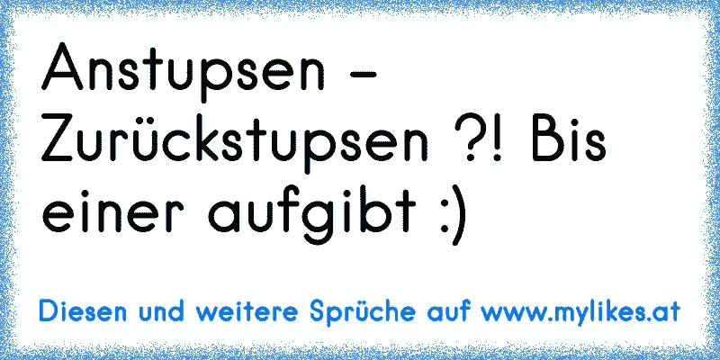 Anstupsen - Zurückstupsen ?! Bis einer aufgibt :)
