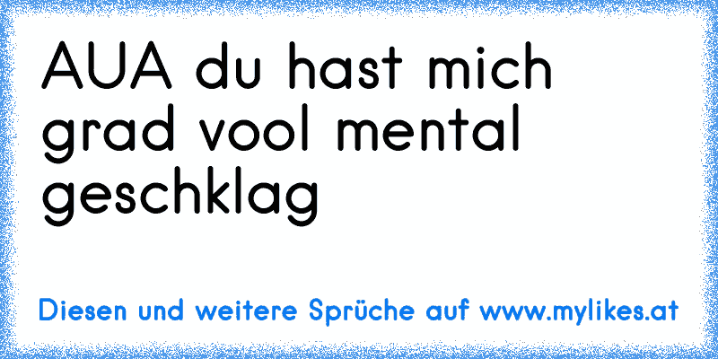 AUA du hast mich grad vool mental geschklag
