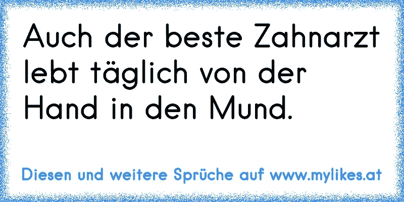 Auch der beste Zahnarzt lebt täglich von der Hand in den Mund.
