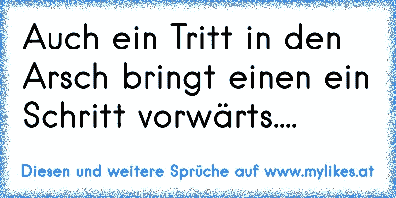 Auch ein Tritt in den Arsch bringt einen ein Schritt vorwärts....
