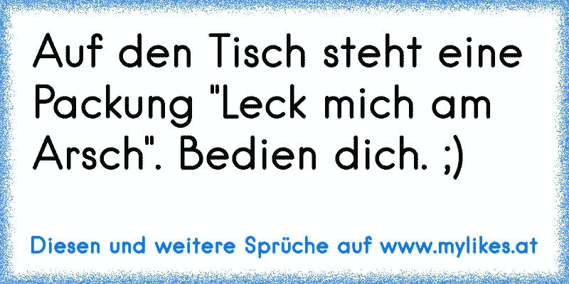 Auf den Tisch steht eine Packung "Leck mich am Arsch". Bedien dich. ;)
