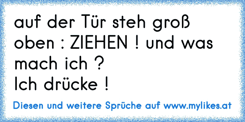 auf der Tür steh groß oben : ZIEHEN ! und was mach ich ?
Ich drücke !
