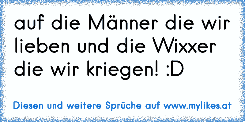 auf die Männer die wir lieben und die Wixxer die wir kriegen! :D
