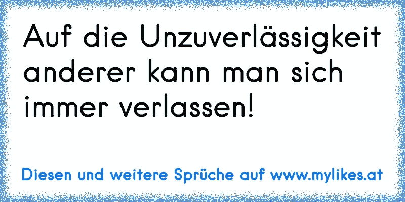 Auf die Unzuverlässigkeit anderer kann man sich immer verlassen!
