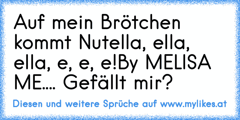 Auf mein Brötchen kommt Nutella, ella, ella, e, e, e!
By MELISA ME.... ♥
Gefällt mir?
