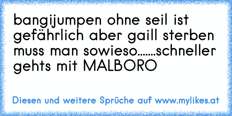 bangijumpen ohne seil ist gefährlich aber gaill 
sterben muss man sowieso.......
schneller gehts mit MALBORO
