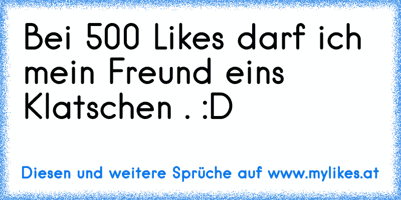 Bei 500 Likes darf ich mein Freund eins Klatschen . :D
