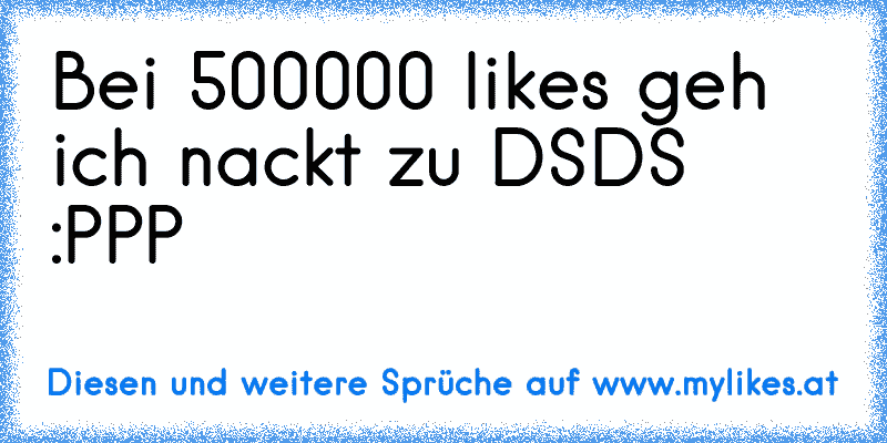 Bei 500000 likes geh ich nackt zu DSDS :PPP
