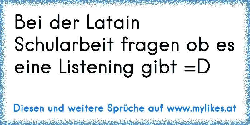 Bei der Latain Schularbeit fragen ob es eine Listening gibt =D
