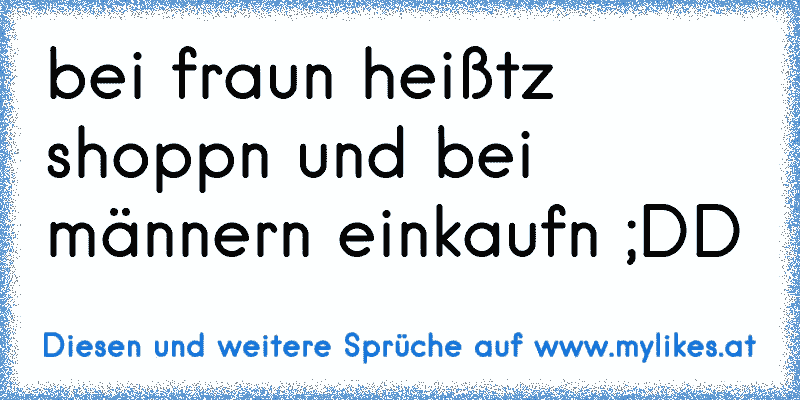 bei fraun heißtz shoppn und bei männern einkaufn ;DD
