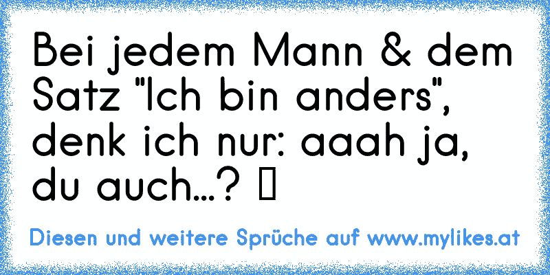 Bei jedem Mann & dem Satz "Ich bin anders", denk ich nur: aaah ja, du auch...? ツ
