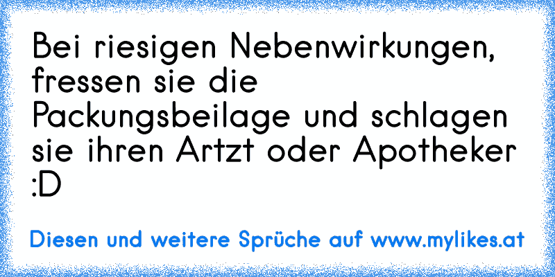 Bei riesigen Nebenwirkungen, fressen sie die Packungsbeilage und schlagen sie ihren Artzt oder Apotheker :D
