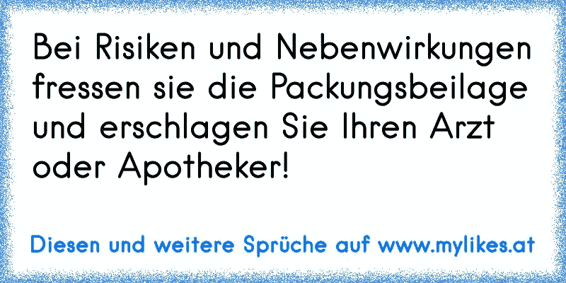 Bei Risiken und Nebenwirkungen fressen sie die Packungsbeilage und erschlagen Sie Ihren Arzt oder Apotheker!
