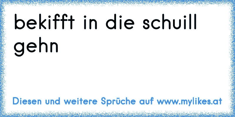 bekifft in die schuill gehn
