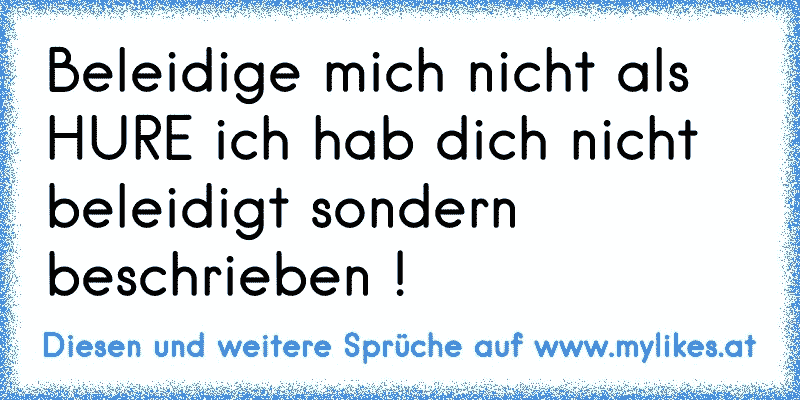 Beleidige mich nicht als HURE ich hab dich nicht beleidigt sondern beschrieben !
