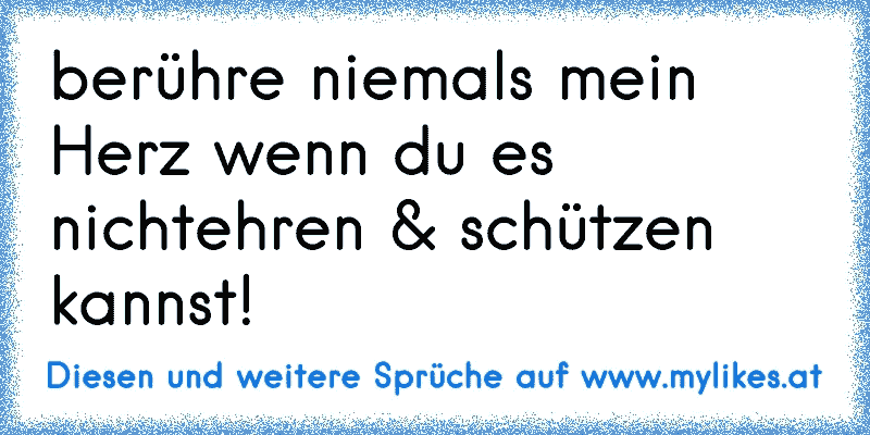 berühre niemals mein Herz wenn du es nicht
ehren & schützen kannst!
