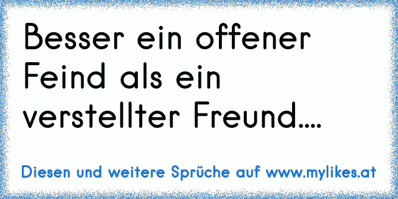 Besser ein offener Feind als ein verstellter Freund....
