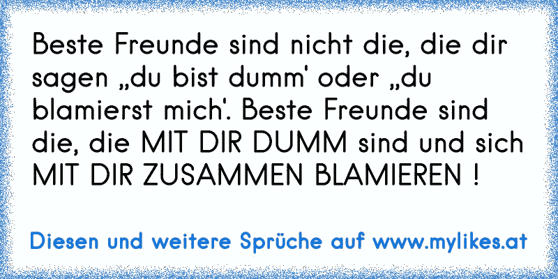 Beste Freunde sind nicht die, die dir sagen ,,du bist dumm' oder ,,du blamierst mich'. Beste Freunde sind die, die MIT DIR DUMM sind und sich MIT DIR ZUSAMMEN BLAMIEREN !
