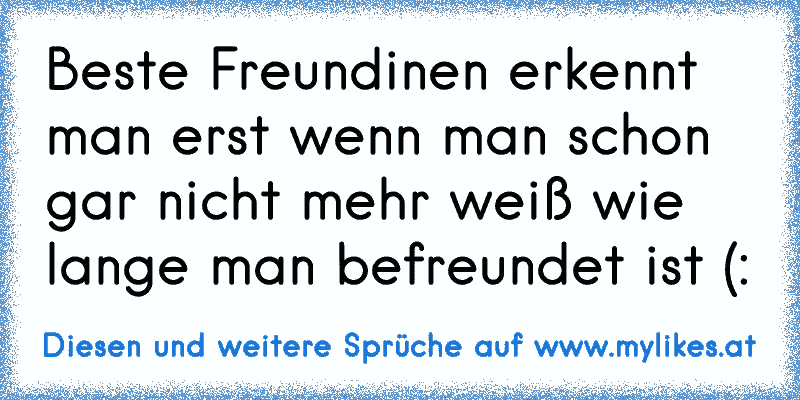 Beste Freundinen erkennt man erst wenn man schon gar nicht mehr weiß wie lange man befreundet ist (: 