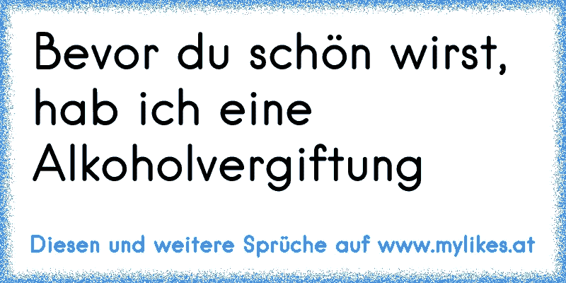 Bevor du schön wirst, hab ich eine Alkoholvergiftung
