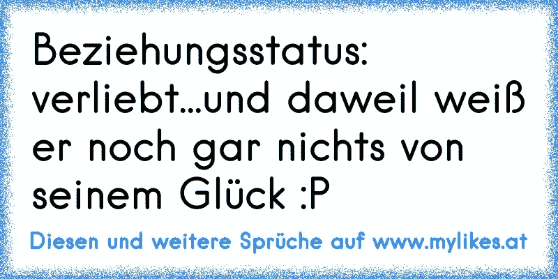 Beziehungsstatus: verliebt...und daweil weiß er noch gar nichts von seinem Glück :P
