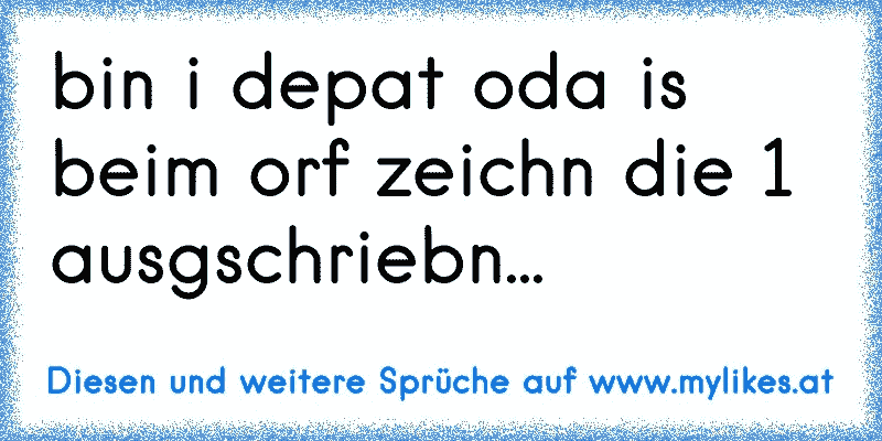 bin i depat oda is beim orf zeichn die 1 ausgschriebn...
