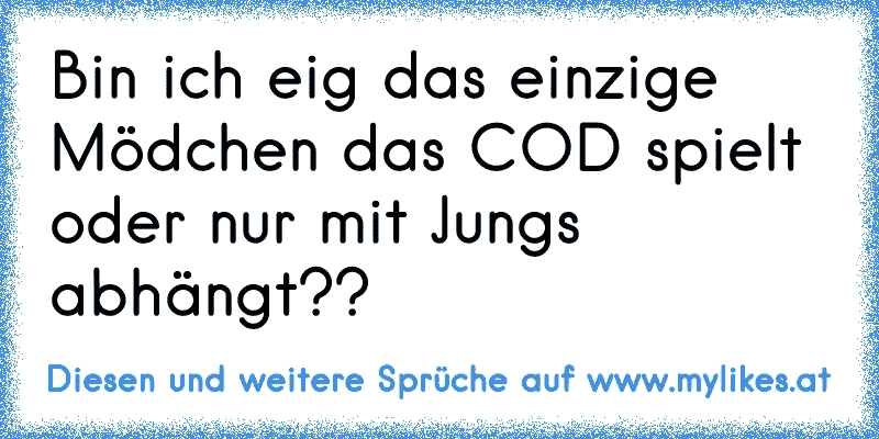 Bin ich eig das einzige Mödchen das COD spielt oder nur mit Jungs abhängt??
