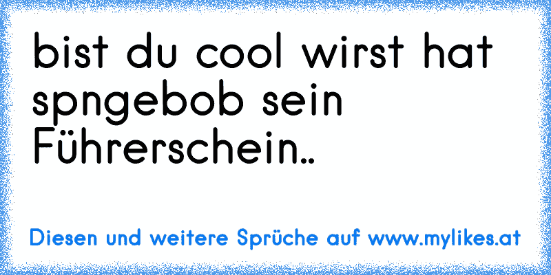 bist du cool wirst hat spngebob sein Führerschein..
