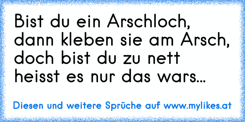 Bist du ein Arschloch, dann kleben sie am Arsch, doch bist du zu nett heisst es nur das wars...
