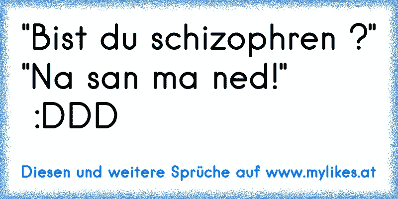 "Bist du schizophren ?"
"Na san ma ned!"
 :DDD
