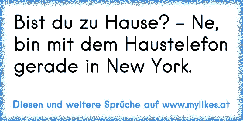 Bist du zu Hause? - Ne, bin mit dem Haustelefon gerade in New York.
