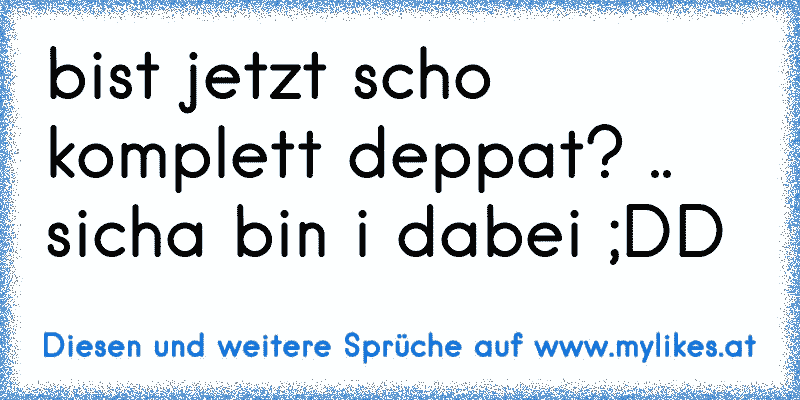 bist jetzt scho komplett deppat? .. sicha bin i dabei ;DD
