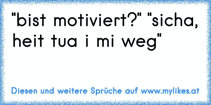 "bist motiviert?" "sicha, heit tua i mi weg"
