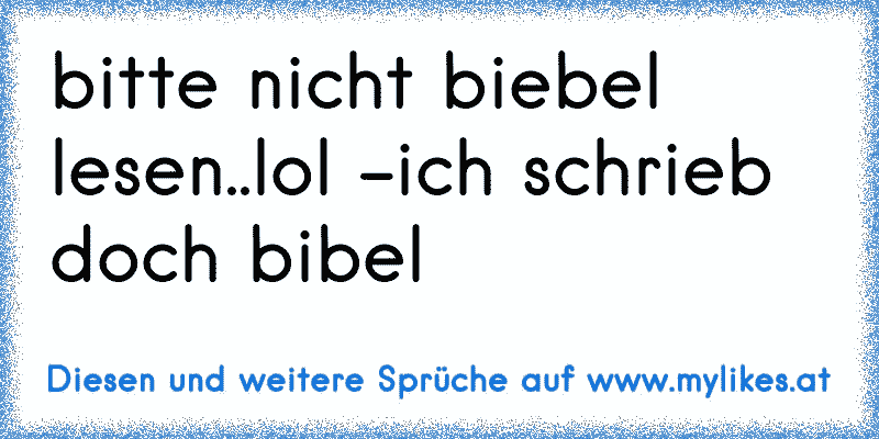 bitte nicht biebel lesen..lol -ich schrieb doch bibel
