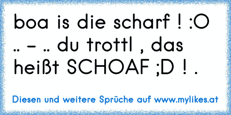 boa is die scharf ! :O .. - .. du trottl , das heißt SCHOAF ;D ! .
