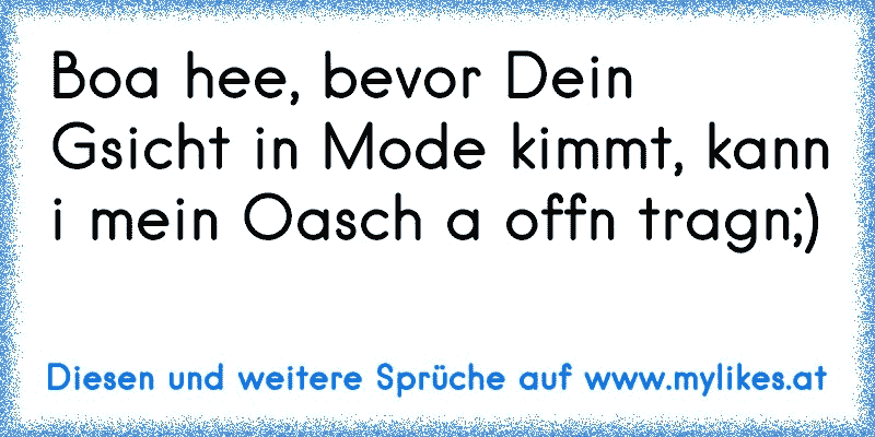 Boa hee, bevor Dein Gsicht in Mode kimmt, kann i mein Oasch a offn tragn;)
