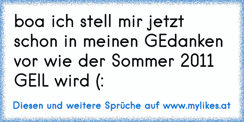 boa ich stell mir jetzt schon in meinen GEdanken vor wie der Sommer 2011 GEIL wird (: 